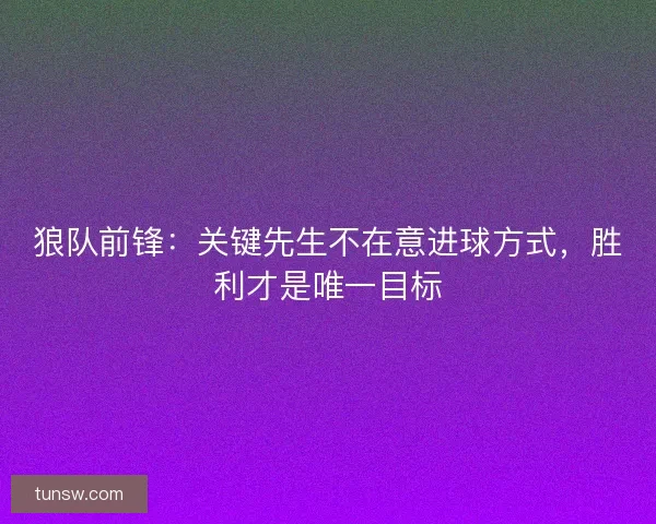 狼队前锋：关键先生不在意进球方式，胜利才是唯一目标