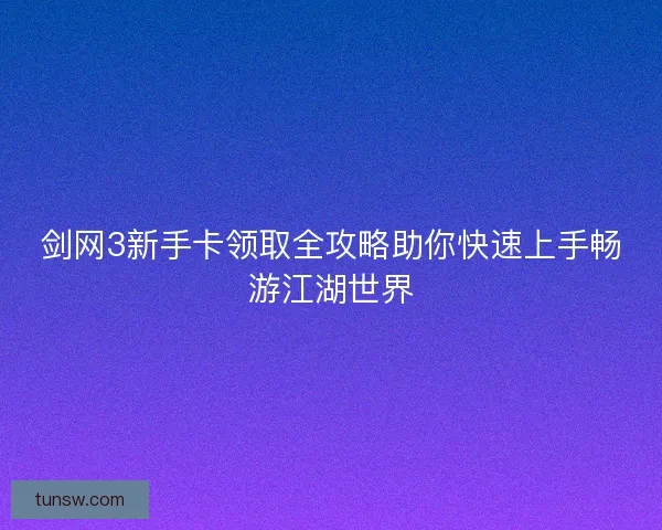 剑网3新手卡领取全攻略助你快速上手畅游江湖世界