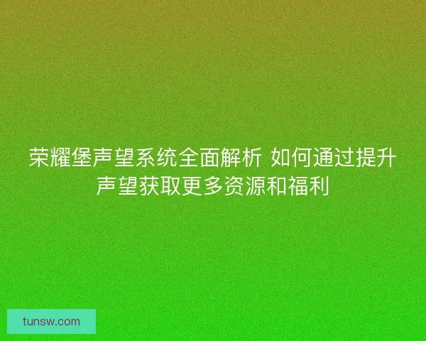 荣耀堡声望系统全面解析 如何通过提升声望获取更多资源和福利