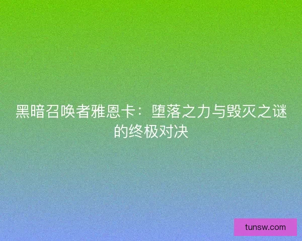 黑暗召唤者雅恩卡：堕落之力与毁灭之谜的终极对决