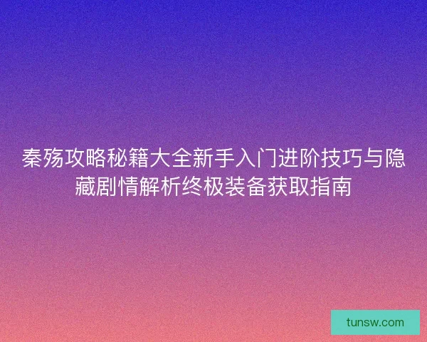 秦殇攻略秘籍大全新手入门进阶技巧与隐藏剧情解析终极装备获取指南 秦殇攻略秘籍大全新手入门进阶技巧与隐藏剧情解析终极装备获取指南