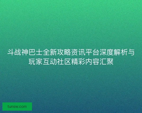 斗战神巴士全新攻略资讯平台深度解析与玩家互动社区精彩内容汇聚 斗战神巴士全新攻略资讯平台深度解析与玩家互动社区精彩内容汇聚