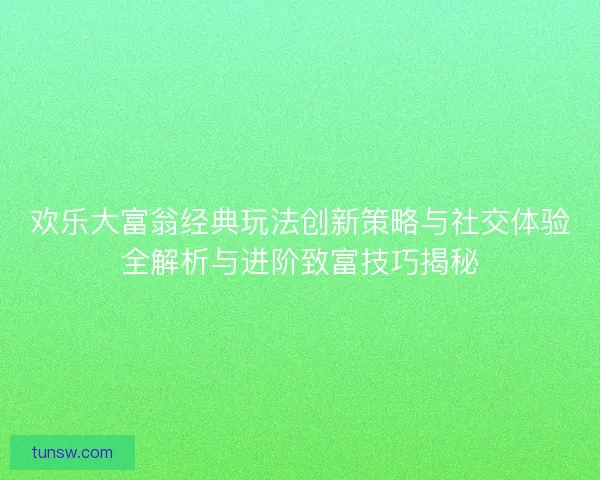 欢乐大富翁经典玩法创新策略与社交体验全解析与进阶致富技巧揭秘 欢乐大富翁经典玩法创新策略与社交体验全解析与进阶致富技巧揭秘