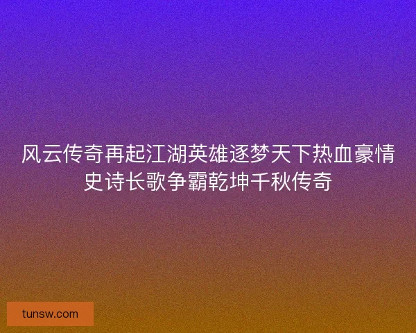 风云传奇再起江湖英雄逐梦天下热血豪情史诗长歌争霸乾坤千秋传奇