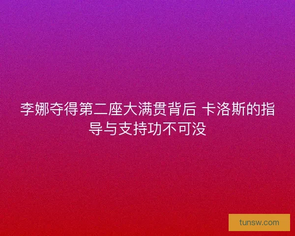 李娜夺得第二座大满贯背后 卡洛斯的指导与支持功不可没