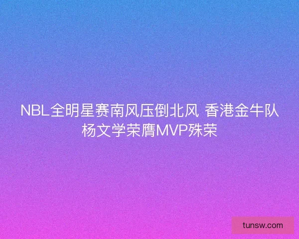 NBL全明星赛南风压倒北风 香港金牛队杨文学荣膺MVP殊荣