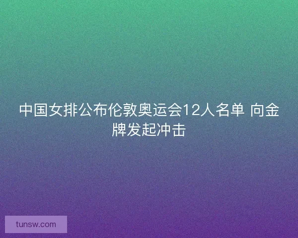 中国女排公布伦敦奥运会12人名单 向金牌发起冲击