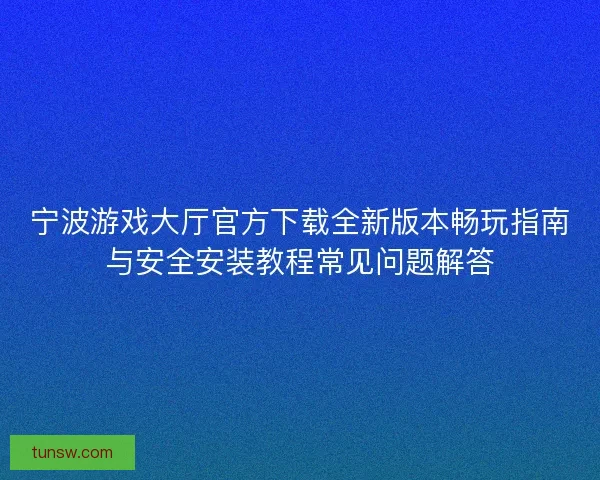 宁波游戏大厅官方下载全新版本畅玩指南与安全安装教程常见问题解答