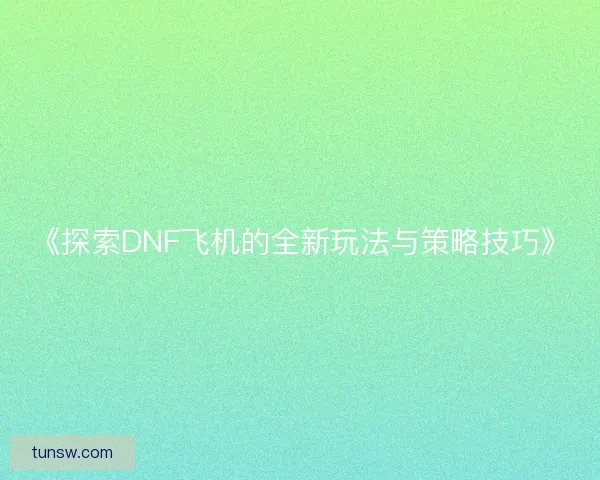 《探索DNF飞机的全新玩法与策略技巧》