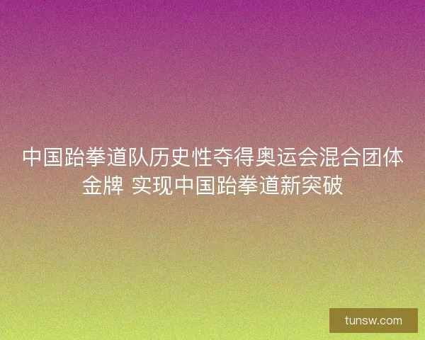 中国跆拳道队历史性夺得奥运会混合团体金牌 实现中国跆拳道新突破 中国跆拳道队历史性夺得奥运会混合团体金牌 实现中国跆拳道新突破