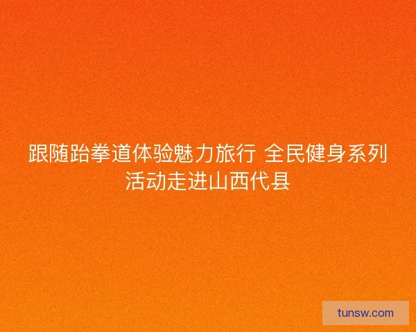 跟随跆拳道体验魅力旅行 全民健身系列活动走进山西代县 跟随跆拳道体验魅力旅行 全民健身系列活动走进山西代县